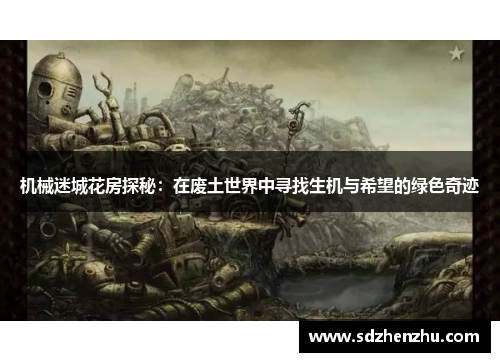 机械迷城花房探秘：在废土世界中寻找生机与希望的绿色奇迹