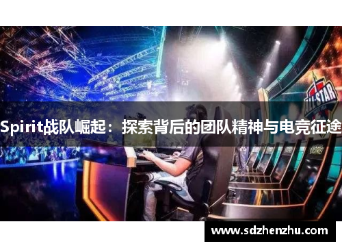 Spirit战队崛起：探索背后的团队精神与电竞征途